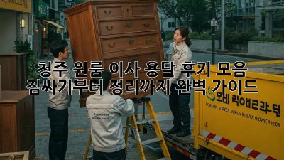 청주 원룸 이사, 용달 후기 모음: 짐싸기부터 정리까지 완벽 가이드