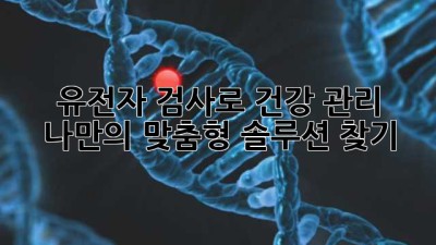 유전자 검사로 건강 관리, 나만의 맞춤형 솔루션 찾기